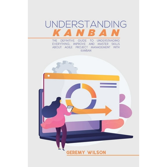 Understanding Kanban : The Definitive Guide To Understanding Everything, Improve And Master Skills About Agile Project Management With Kanban (Paperback)