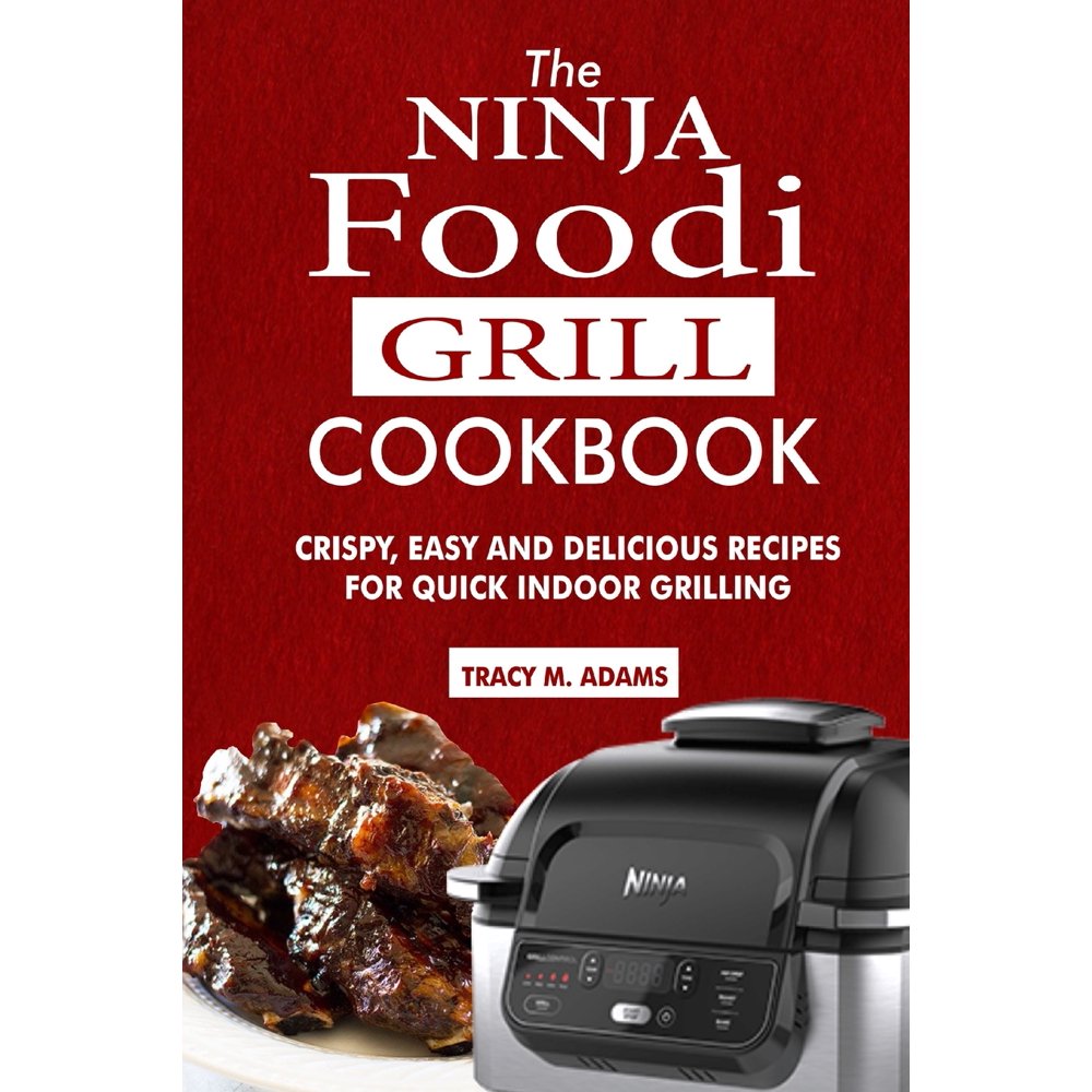The Ninja Foodi Grill Cookbook Crispy, Easy and Delicious Recipes for