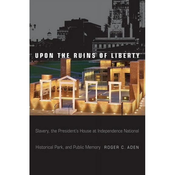 Upon the Ruins of Liberty : Slavery, the President's House at Independence National Historical Park, and Public Memory (Hardcover)
