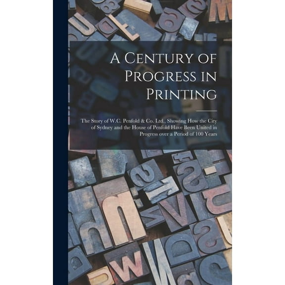 A Century of Progress in Printing: the Story of W.C. Penfold & Co. Ltd., Showing How the City of Sydney and the House of, (Hardcover)