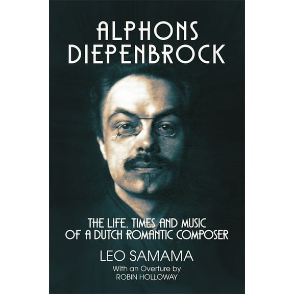 Alphons Diepenbrock: The Life, Times and Music of a Dutch Romantic Composer, (Hardcover)