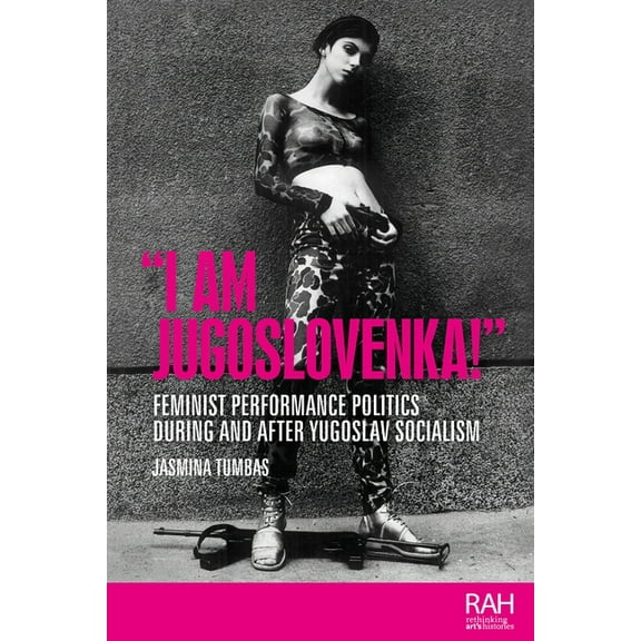 Rethinking Art's Histories "I Am Jugoslovenka!": Feminist Performance Politics During and After Yugoslav Socialism, (Paperback)