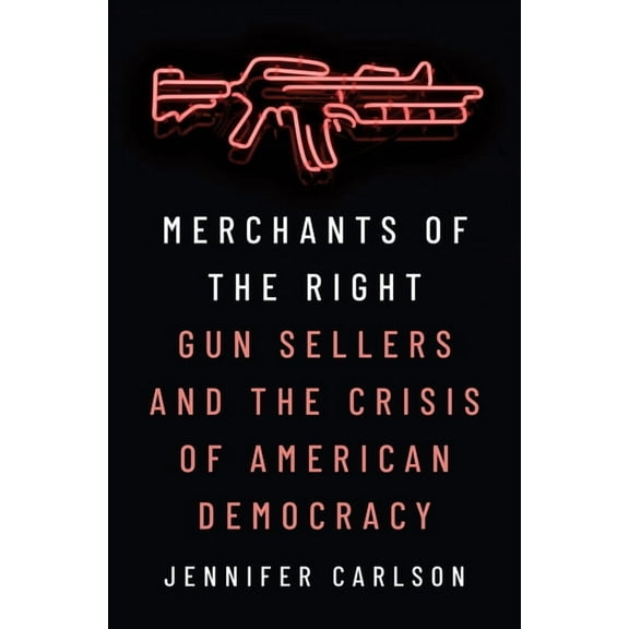 Merchants of the Right: Gun Sellers and the Crisis of American Democracy, (Paperback)