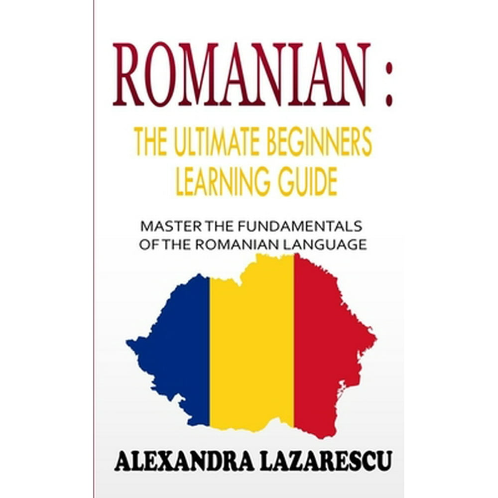 Romanian : The Ultimate Beginners Learning Guide: Master The