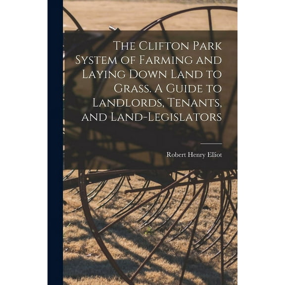 The Clifton Park System of Farming and Laying Down Land to Grass. A Guide to Landlords, Tenants, and Land-legislators (Paperback)