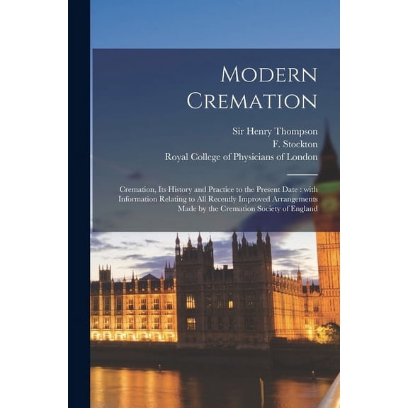 Modern Cremation : Cremation, Its History and Practice to the Present Date: With Information Relating to All Recently Improved Arrangements Made by the Cremation Society of England (Paperback)