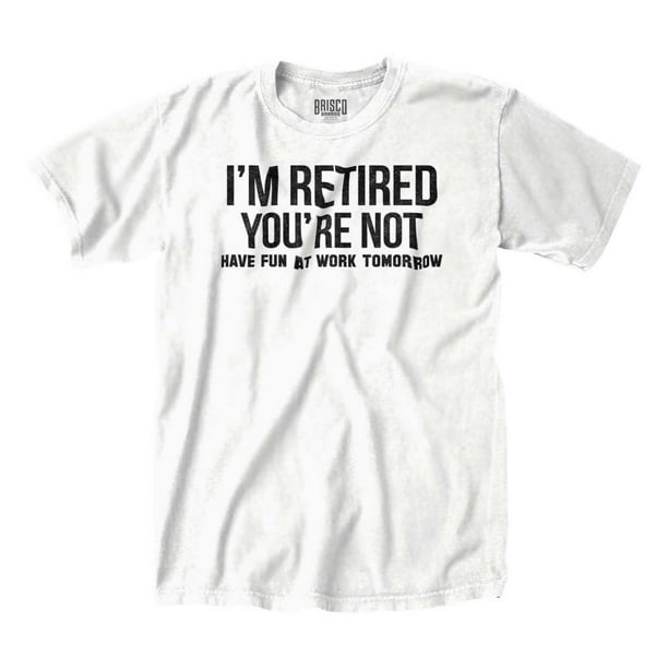 Im Retired You're Not Fun Work Tomorrow Funny Senior Citizen T-Shirt - Im Retired You're Not Fun Work Tomorrow Funny Senior Citizen T-Shirt -