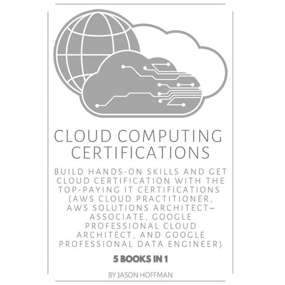 Cloud Computing Certifications: Build hands-on skills and get cloud certification with the Top-Paying IT Certifications: AWS Cloud Practitioner, AWS Solutions Architect-Associate, Google Professional