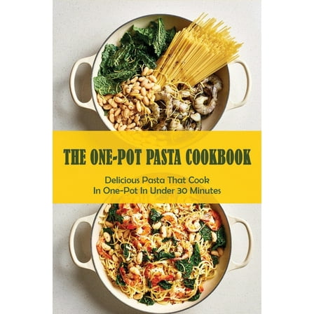 The One-Pot Pasta Cookbook: Delicious Pasta That Cook In One-Pot In Under 30 Minutes: Quick & Easy One-Pot Pasta Recipes