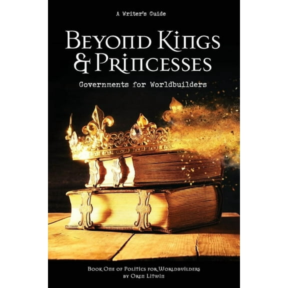 Politics for Worldbuilders Beyond Kings and Princesses: Governments for Worldbuilders, Book 1, (Paperback)