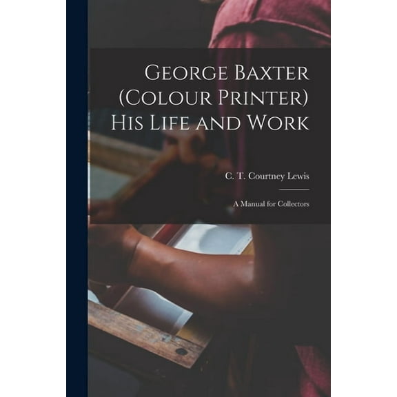 George Baxter (colour Printer) His Life and Work : a Manual for Collectors (Paperback)
