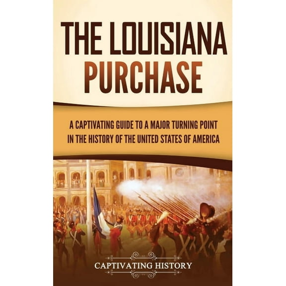 The Louisiana Purchase: A Captivating Guide to a Major Turning Point in the History of the United States of America, (Hardcover)