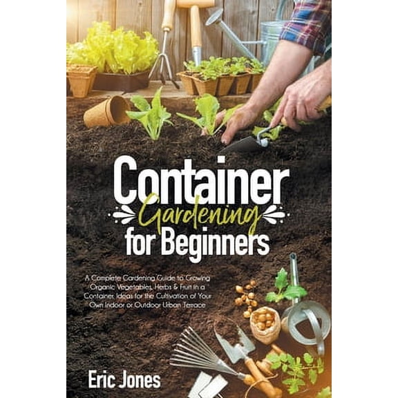 Container Gardening for Beginners: A complete Gardening Guide to Growing Organic Vegetables, Herbs & (Paperback) by Eric Jones