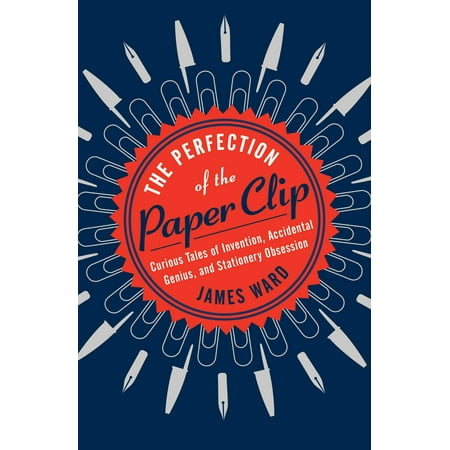 The Perfection of the Paper Clip : Curious Tales of Invention, Accidental Genius, and Stationery (The Best Accidental Inventions)