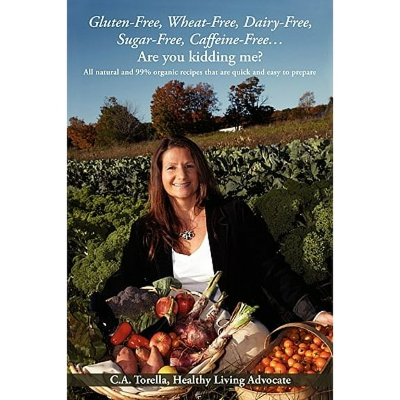 Gluten-Free, Wheat-Free, Dairy-Free, Sugar-Free, Caffeine-Free....Are you kidding me?: All natural (Paperback) by Healthy Living Advocate C a Torella