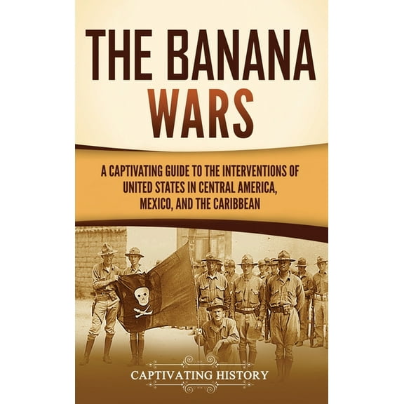 The Banana Wars: A Captivating Guide to the Interventions of the United States in Central America, Mexico, and the Carib, (Hardcover)