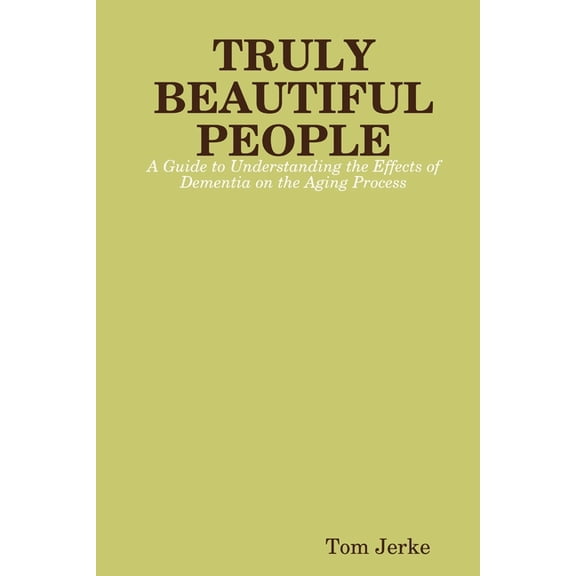 TRULY BEAUTIFUL PEOPLE, A Guide to Understanding the Effects of Dementia on the Aging Process (Paperback)