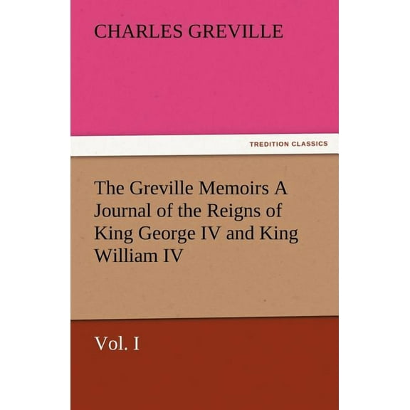 The Greville Memoirs a Journal of the Reigns of King George IV and King William IV, Vol. I (Paperback)
