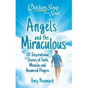 Chicken Soup for the Soul: Angels and the Miraculous: 101 Inspirational Stories of Faith, Miracles and Answered Prayers