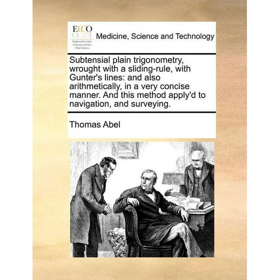 Subtensial Plain Trigonometry, Wrought with a Sliding-Rule, with Gunter's Lines : And Also Arithmetically, in a Very Concise Manner. and This Method Apply'd to Navigation, and Surveying. (Paperback)