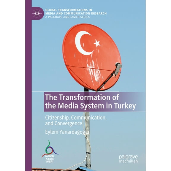 Global Transformations in Media and Comm The Transformation of the Media System in Turkey: Citizenship, Communication, and Convergence, (Paperback)