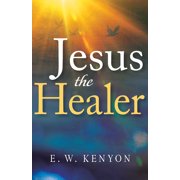E W KENYON Jesus the Healer : Revelation Knowledge for the Gift of Healing (Paperback)