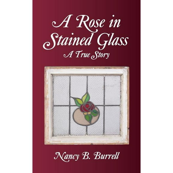 A Rose in Stained Glass: A True Story (Paperback) by Nancy B Burrell