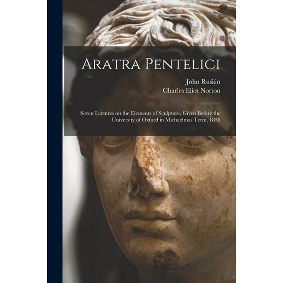 Aratra Pentelici: Seven Lectures on the Elements of Sculpture, Given Before the University of Oxford in Michaelmas Term, 1870 Paperback 1014069467 9781014069467 John Ruskin