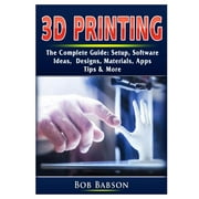 3D Printing The Complete Guide: Setup, Software, Ideas, Designs, Materials, Apps, Tips & More, (Paperback)