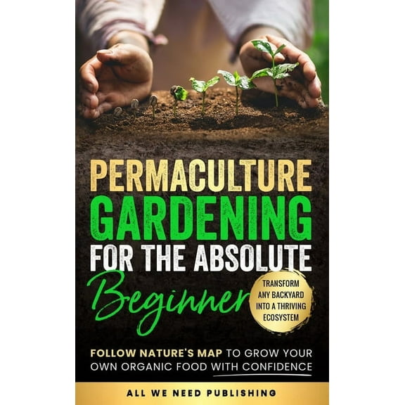 Permaculture Gardening for the Absolute Beginner: Follow Nature's Map to Grow Your Own Organic Food with Confidence and , (Hardcover)