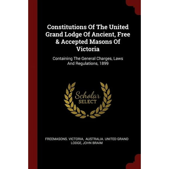Constitutions Of The United Grand Lodge Of Ancient, Free & Accepted Masons Of Victoria : Containing The General Charges, Laws And Regulations, 1899 (Paperback)