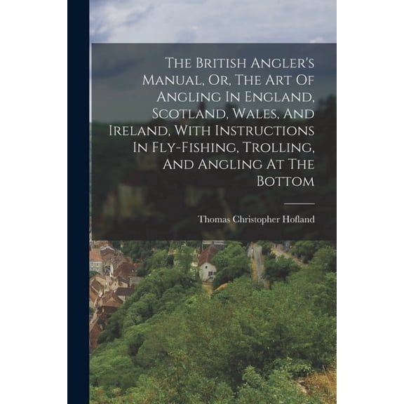 The British Angler's Manual, Or, The Art Of Angling In England, Scotland, Wales, And Ireland, With Instructions In Fly-f, (Paperback)