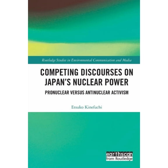 Routledge Studies in Environmental Commu Competing Discourses on Japan's Nuclear Power: Pronuclear versus Antinuclear Activism, (Paperback)
