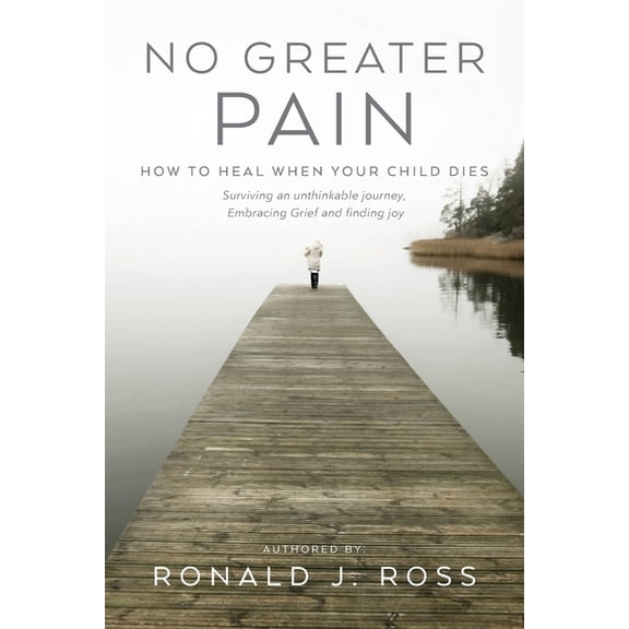 No Greater Pain: How to heal when your child dies. Surviving an unthinkable journey, Embracing Grief and finding joy, (Paperback)