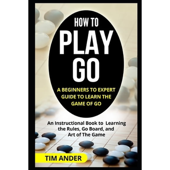 Pre-Owned How to Play Go: A Beginners to Expert Guide to Learn The Game of Go: An Instructional Book to Learning the Rules, Go Board, and Art of The Game (Paperback) 1549564757 9781549564758
