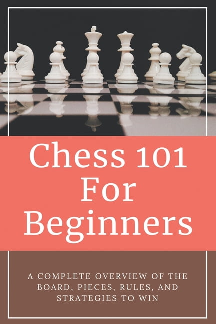 Chess 101 For Beginners A Complete Overview Of The Board Pieces Rules And Strategies To Win Learning Chess For Beginners Paperback Walmart Com