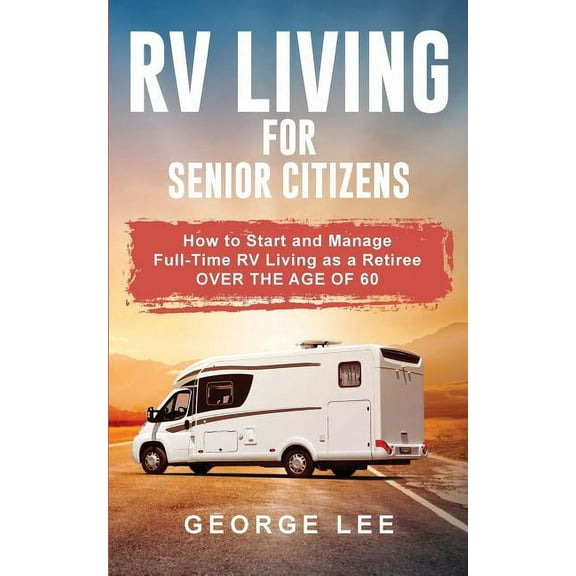 RV Living for Senior Citizens: How to Start and Manage Full Time RV Living as a Retiree Over the age of 60, (Paperback)