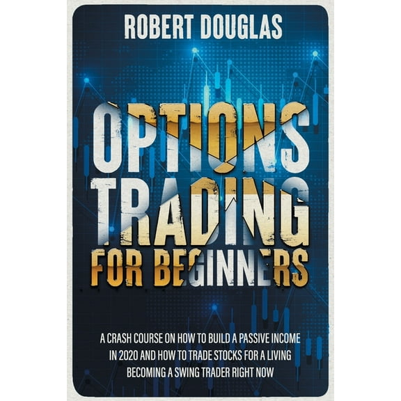 Options Trading for Beginners: A Crash Course On How To Build A Passive Income In 2020 And How To Trade Stocks For A Living. Become A Swing Trader RIGHT NOW (Paperback)