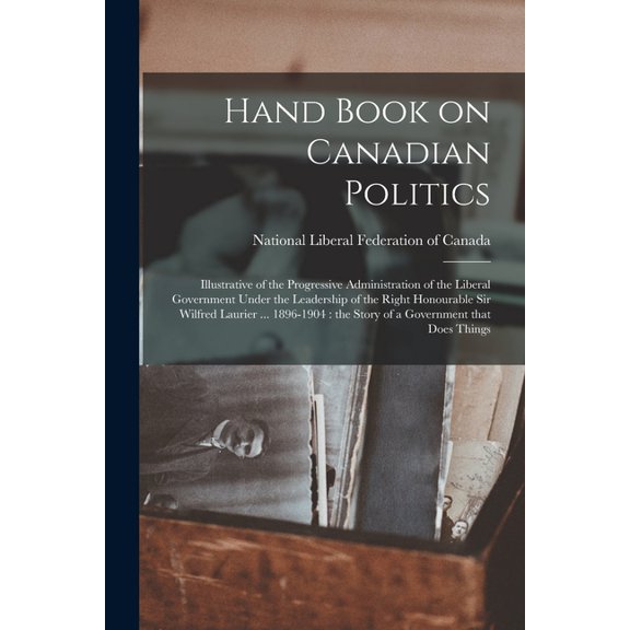 Hand Book on Canadian Politics [microform] : Illustrative of the Progressive Administration of the Liberal Government Under the Leadership of the Righ