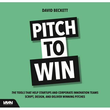 Pitch to Win : The Tools That Help Startups and Corporate Innovation Teams Script, Design, and Deliver Winning