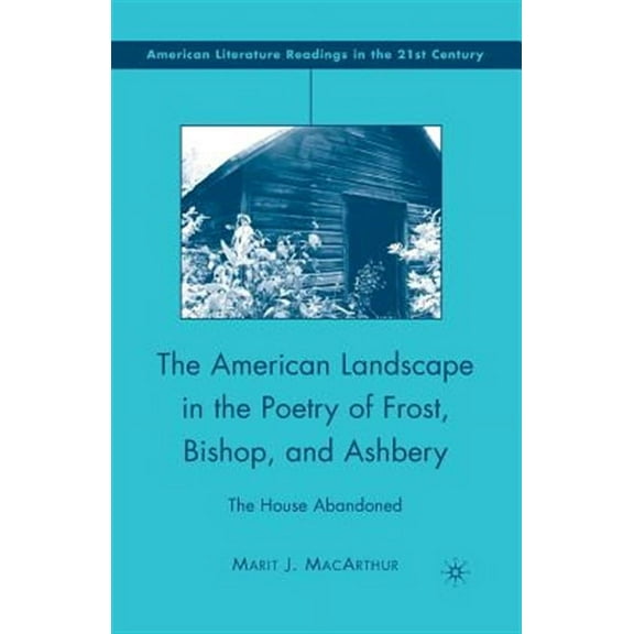 American Literature Readings in the 21st The American Landscape in the Poetry of Frost, Bishop, and Ashbery: The House Abandoned, (Paperback)