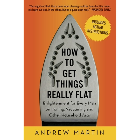 How to Get Things Really Flat: Enlightenment for Every Man on Ironing, Vacuuming and Other Household Arts