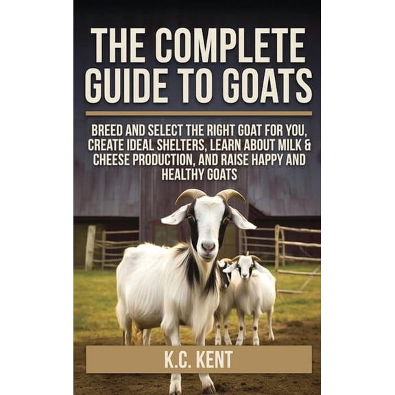 The Complete Guide To Goats: Breed and Select the Right Goat For You, Create Ideal Shelters, Learn about Milk Production, (Hardcover)
