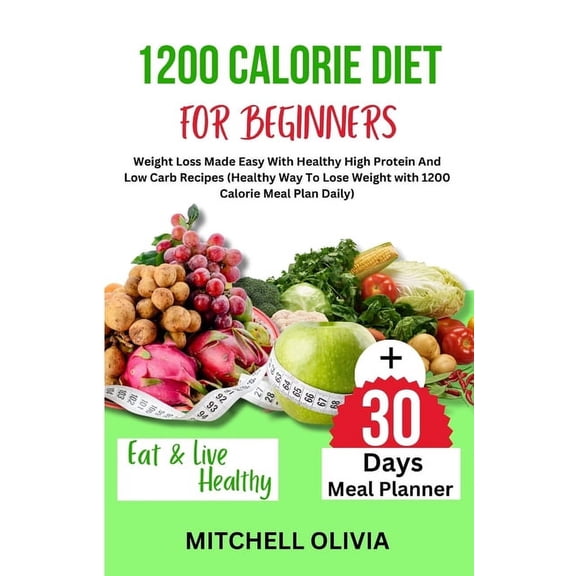 1200 Calorie Diet for Beginner: Weight Loss Made Easy With Healthy High Protein And Low Carb Recipes (Healthy Way To Lose Weight with 1200 Calorie Meal Plan Daily) (Paperback)