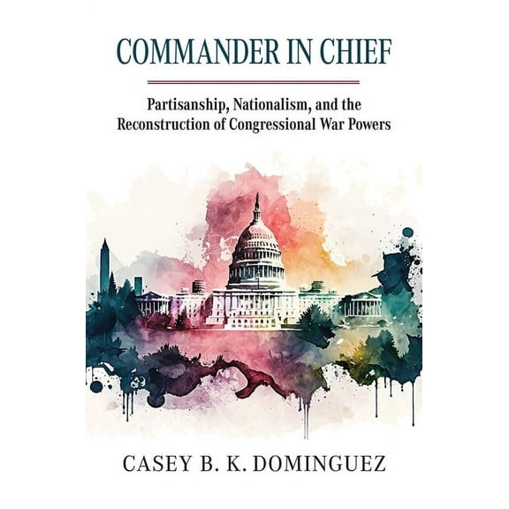 Commander in Chief: Partisanship, Nationalism, and the Reconstruction of Congressional War, (Hardcover)