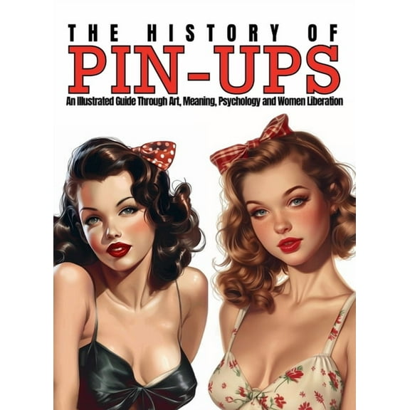 The History of Pin-Ups: An Illustrated Guide Through Art, Meaning, Psychology and Women Liberation., (Hardcover)
