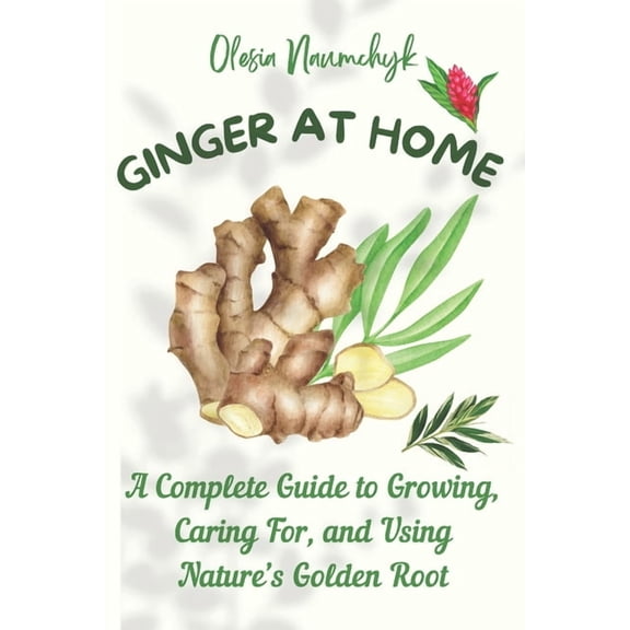 Ginger at Home: A Complete Guide to Growing, Caring For, and Using Nature's Golden Root, (Paperback)