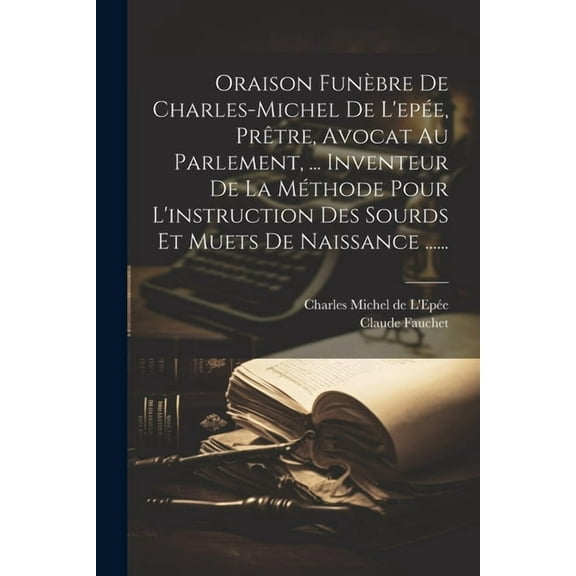 Oraison Funèbre De Charles-michel De L'epée, Prêtre, Avocat Au Parlement, ... Inventeur De La Méthode Pour L'instruction Des Sourds Et Muets De Naissance ...... (Paperback)