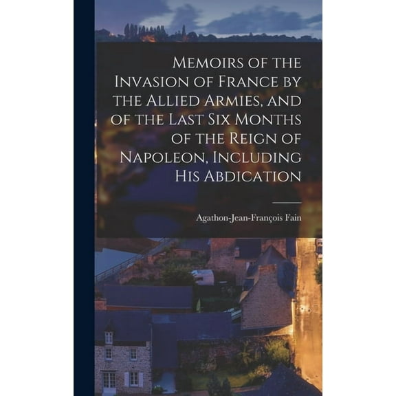 Memoirs of the Invasion of France by the Allied Armies, and of the Last Six Months of the Reign of Napoleon, Including His Abdication (Hardcover)