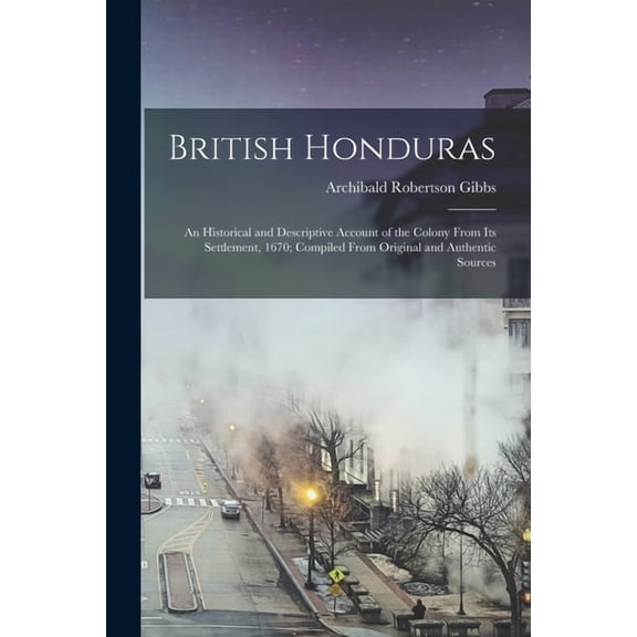 British Honduras: An Historical and Descriptive Account of the Colony From its Settlement, 1670; Compiled From Original , (Paperback)